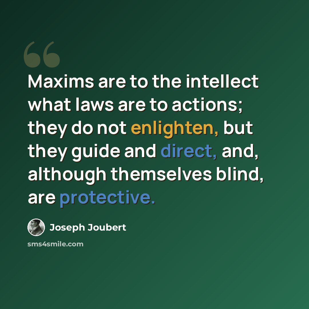 “Maxims are to the intellect what laws are to actions; they do not enlighten, but they guide and direct, and, although themselves blind, are protective.” quote by Joseph Joubert
