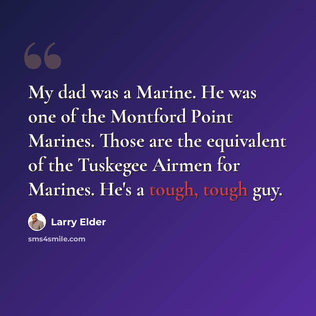 “My dad was a Marine. He was one of the Montford Point Marines. Those are the equivalent of the Tuskegee Airmen for Marines. He's a tough, tough guy.” quote by Larry Elder