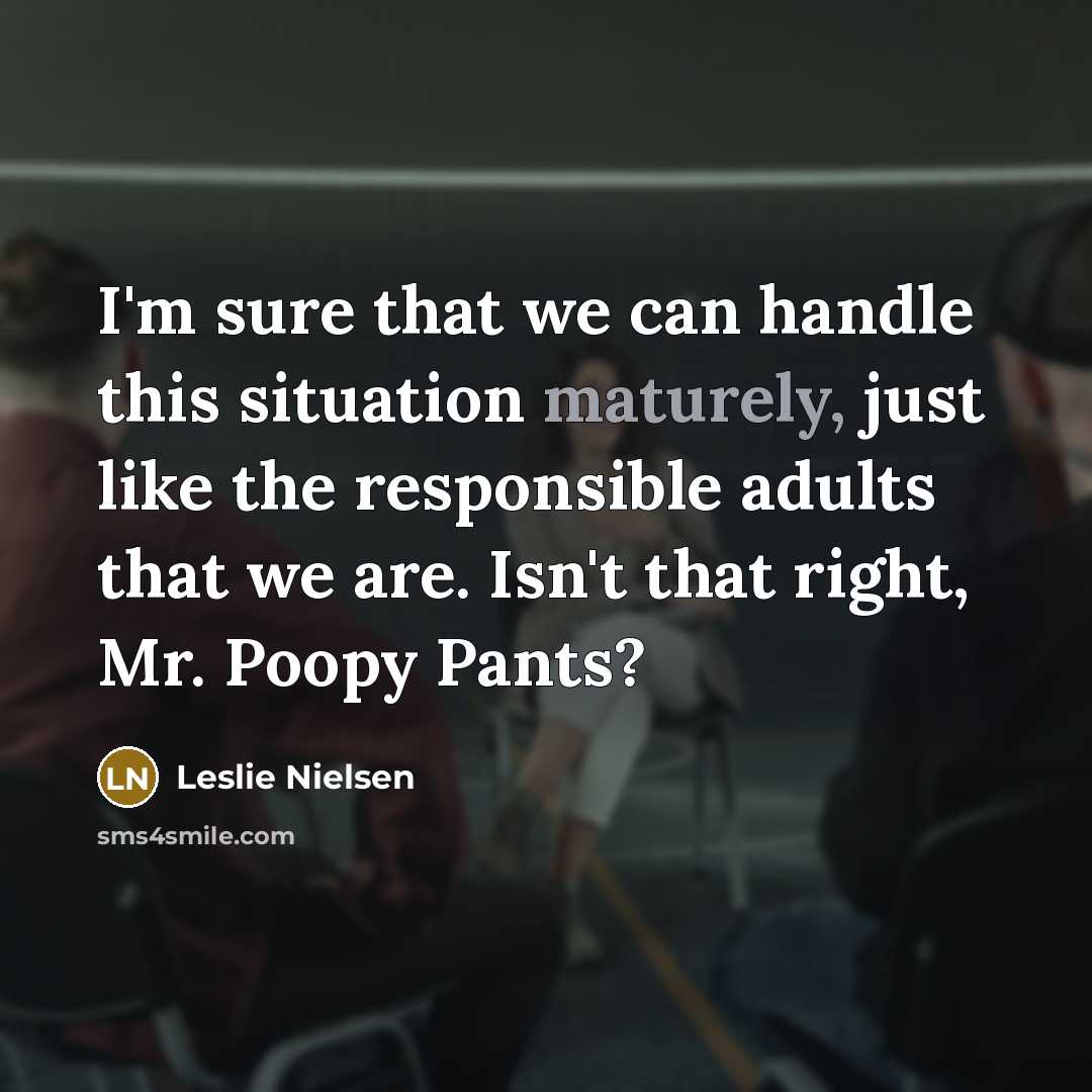 “I'm sure that we can handle this situation maturely, just like the responsible adults that we are. Isn't that right, Mr. Poopy Pants?” quote by Leslie Nielsen