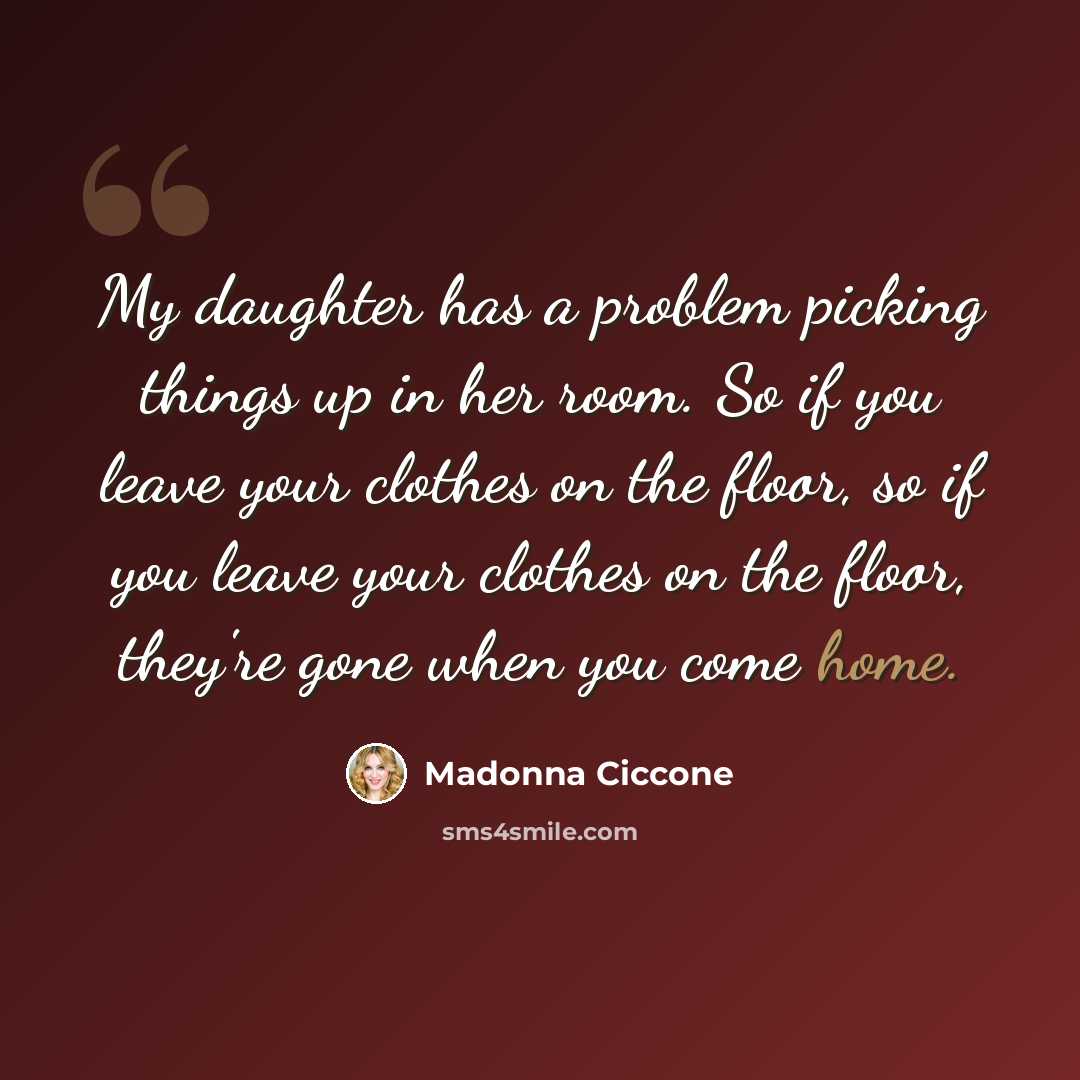 “My daughter has a problem picking things up in her room. So if you leave your clothes on the floor, so if you leave your clothes on the floor, they're gone when you come home.” quote by Madonna Ciccone