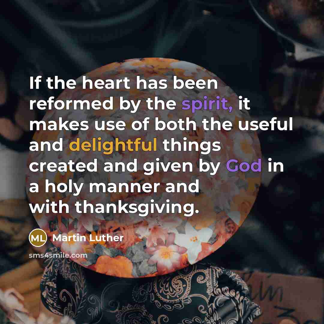 “If the heart has been reformed by the spirit, it makes use of both the useful and delightful things created and given by God in a holy manner and with thanksgiving.” quote by Martin Luther