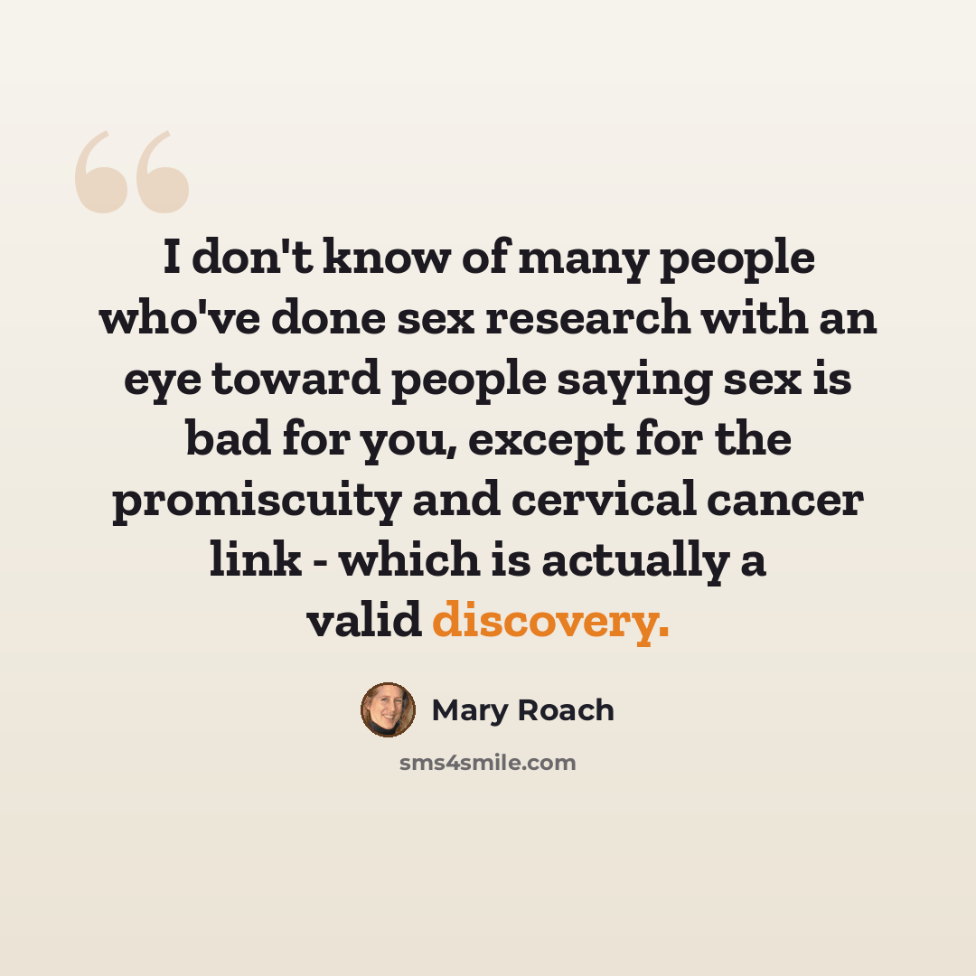 “I don't know of many people who've done sex research with an eye toward people saying sex is bad for you, except for the promiscuity and cervical cancer link - which is actually a valid discovery.” quote by Mary Roach