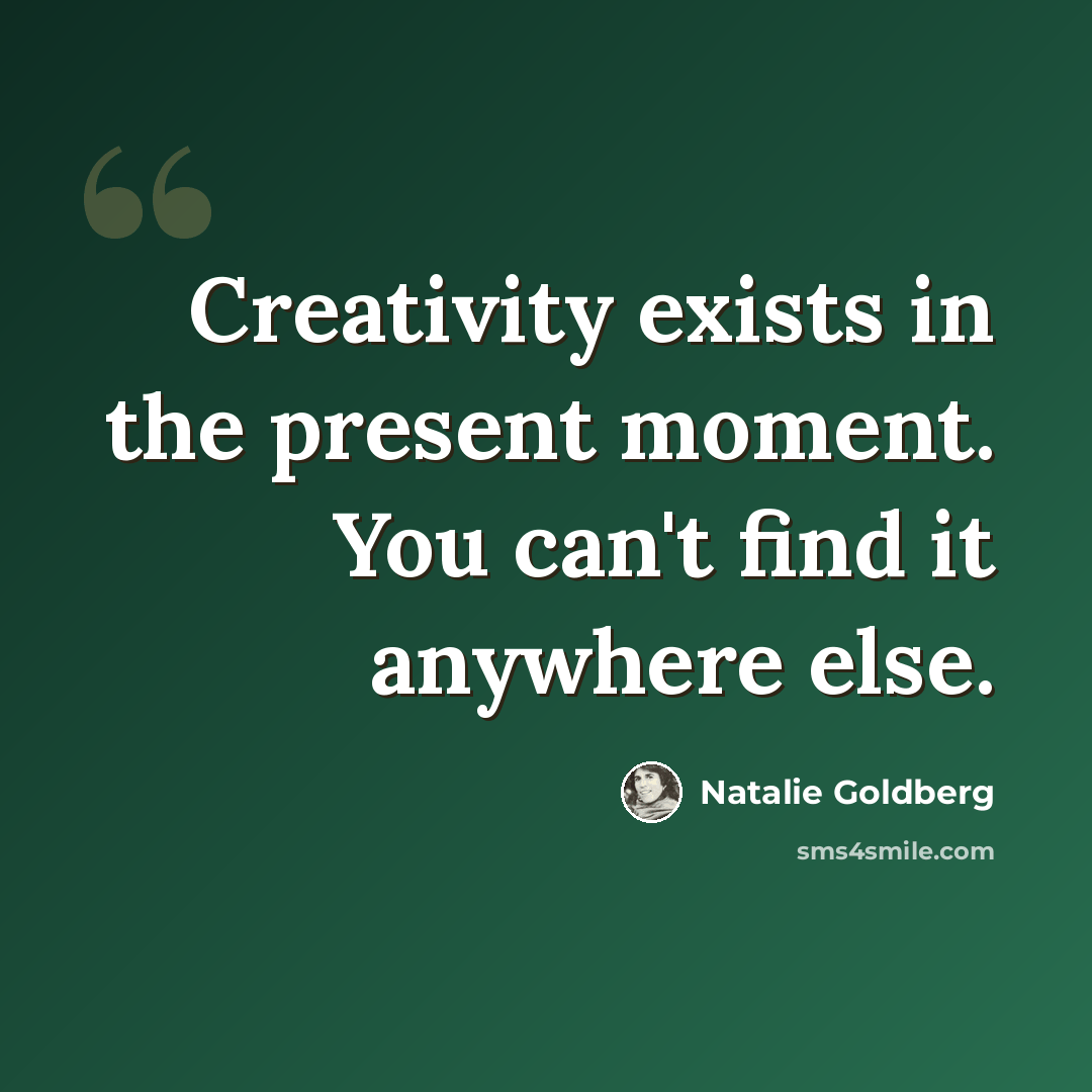 “Creativity exists in the present moment. You can't find it anywhere else.” quote by Natalie Goldberg