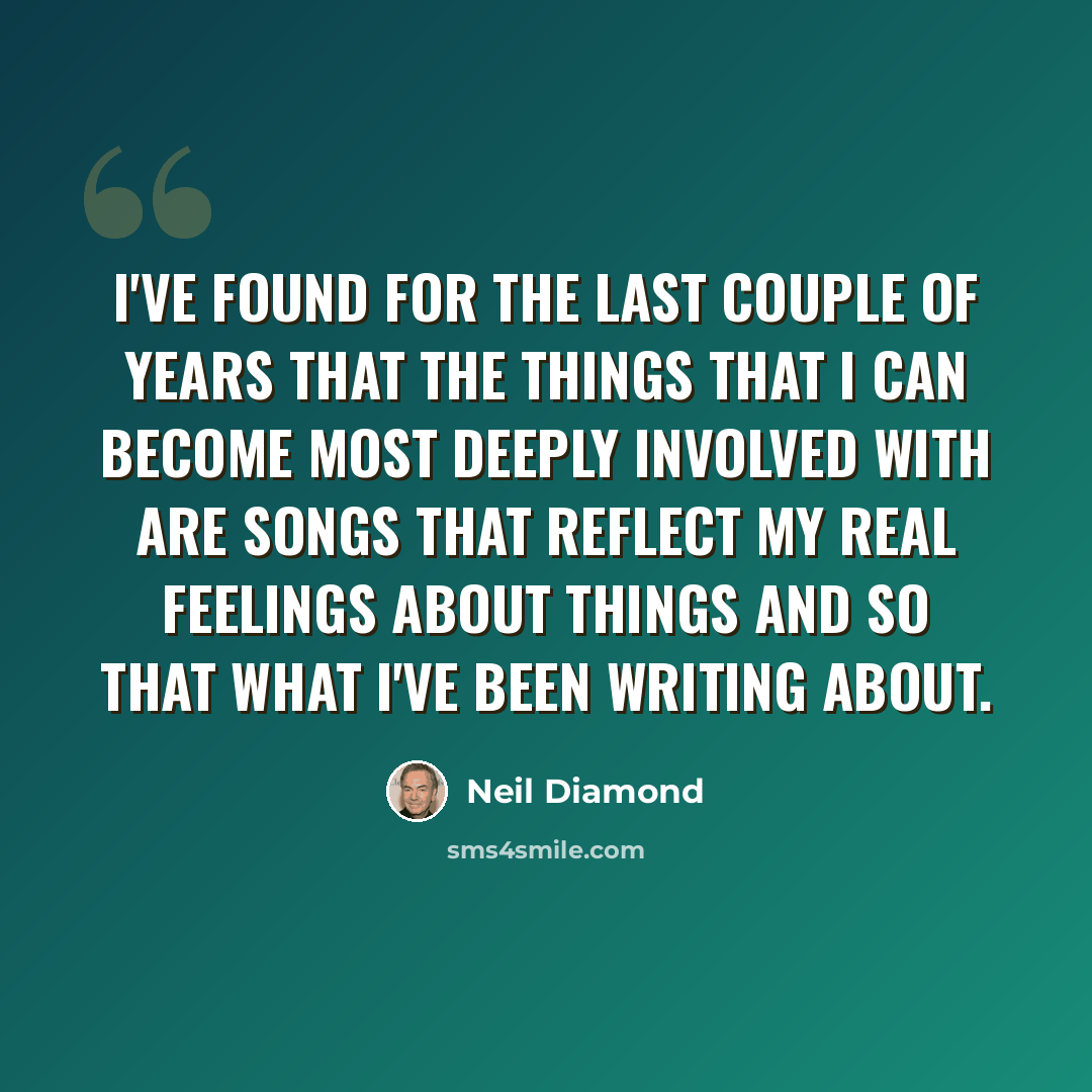 “I've found for the last couple of years that the things that I can become most deeply involved with are songs that reflect my real feelings about things and so that what I've been writing about.” quote by Neil Diamond