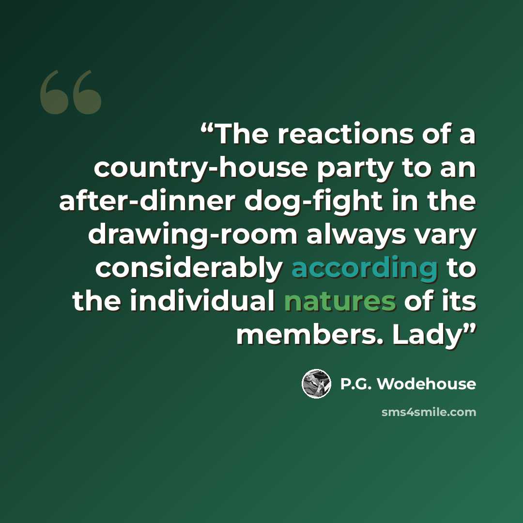 “The reactions of a country-house party to an after-dinner dog-fight in the drawing-room always vary considerably according to the individual natures of its members. Lady” quote by P.G. Wodehouse