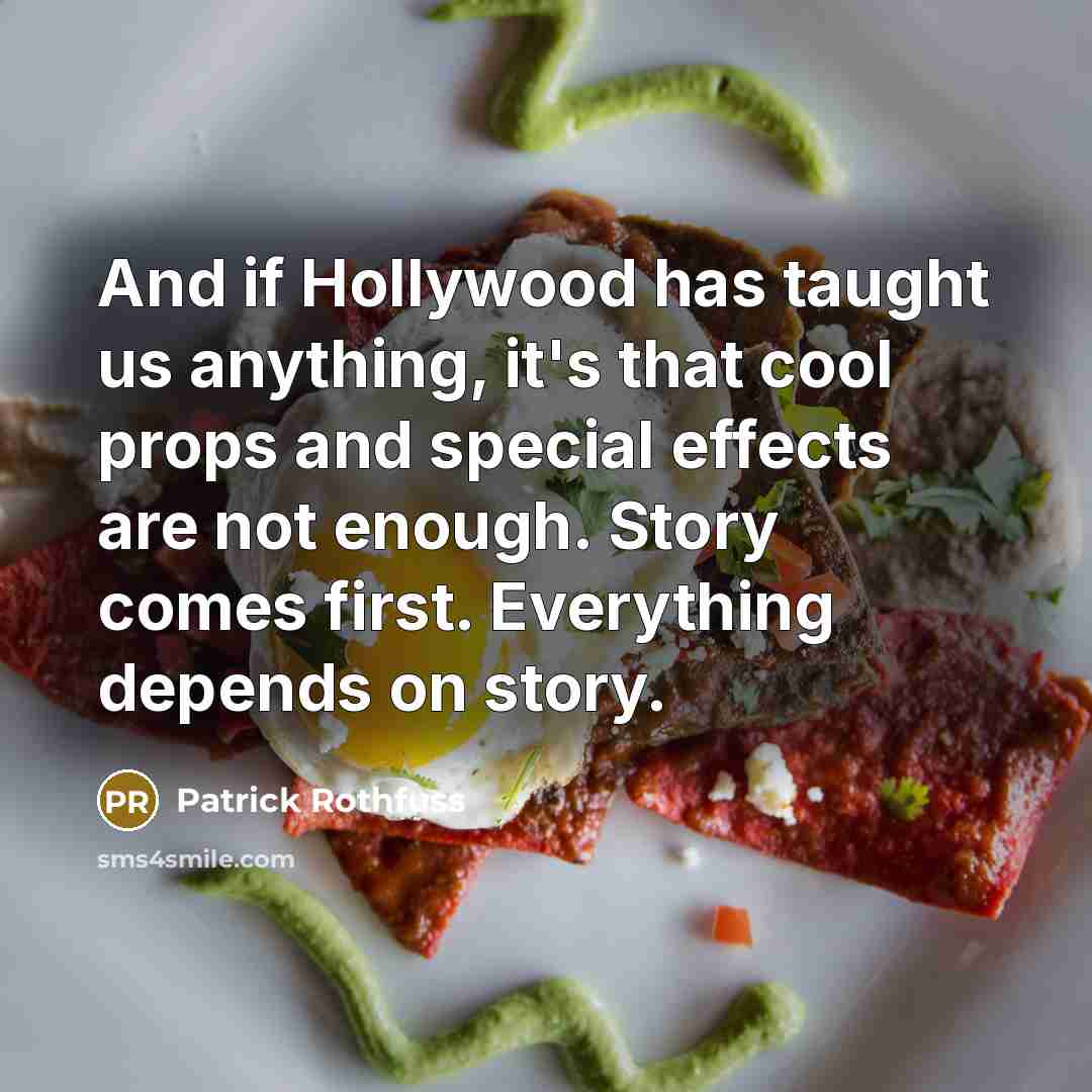 “And if Hollywood has taught us anything, it's that cool props and special effects are not enough. Story comes first. Everything depends on story.” quote by Patrick Rothfuss