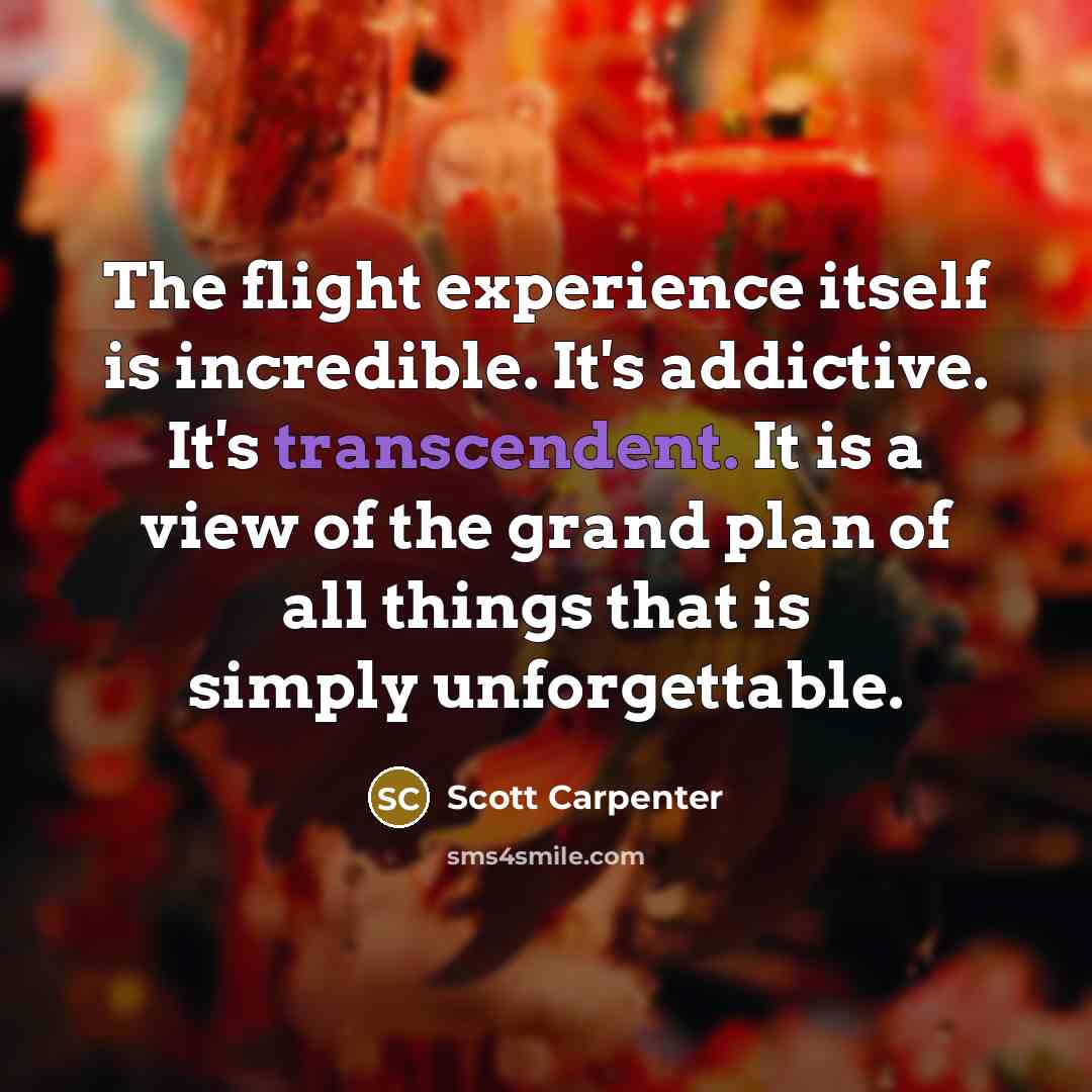 “The flight experience itself is incredible. It's addictive. It's transcendent. It is a view of the grand plan of all things that is simply unforgettable.” quote by Scott Carpenter