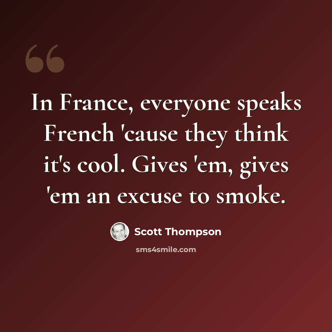 “In France, everyone speaks French 'cause they think it's cool. Gives 'em, gives 'em an excuse to smoke.” quote by Scott Thompson
