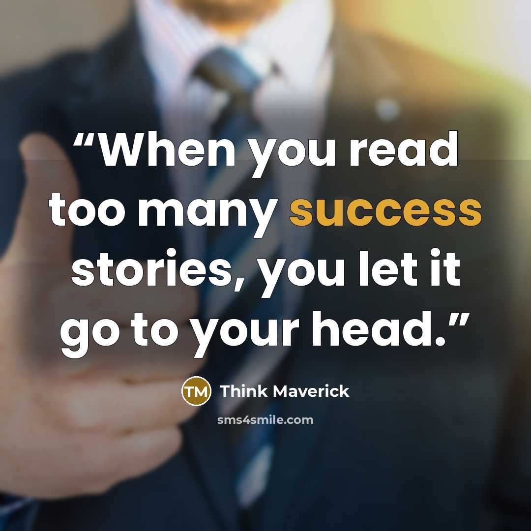 “When you read too many success stories, you let it go to your head.” quote by Think Maverick