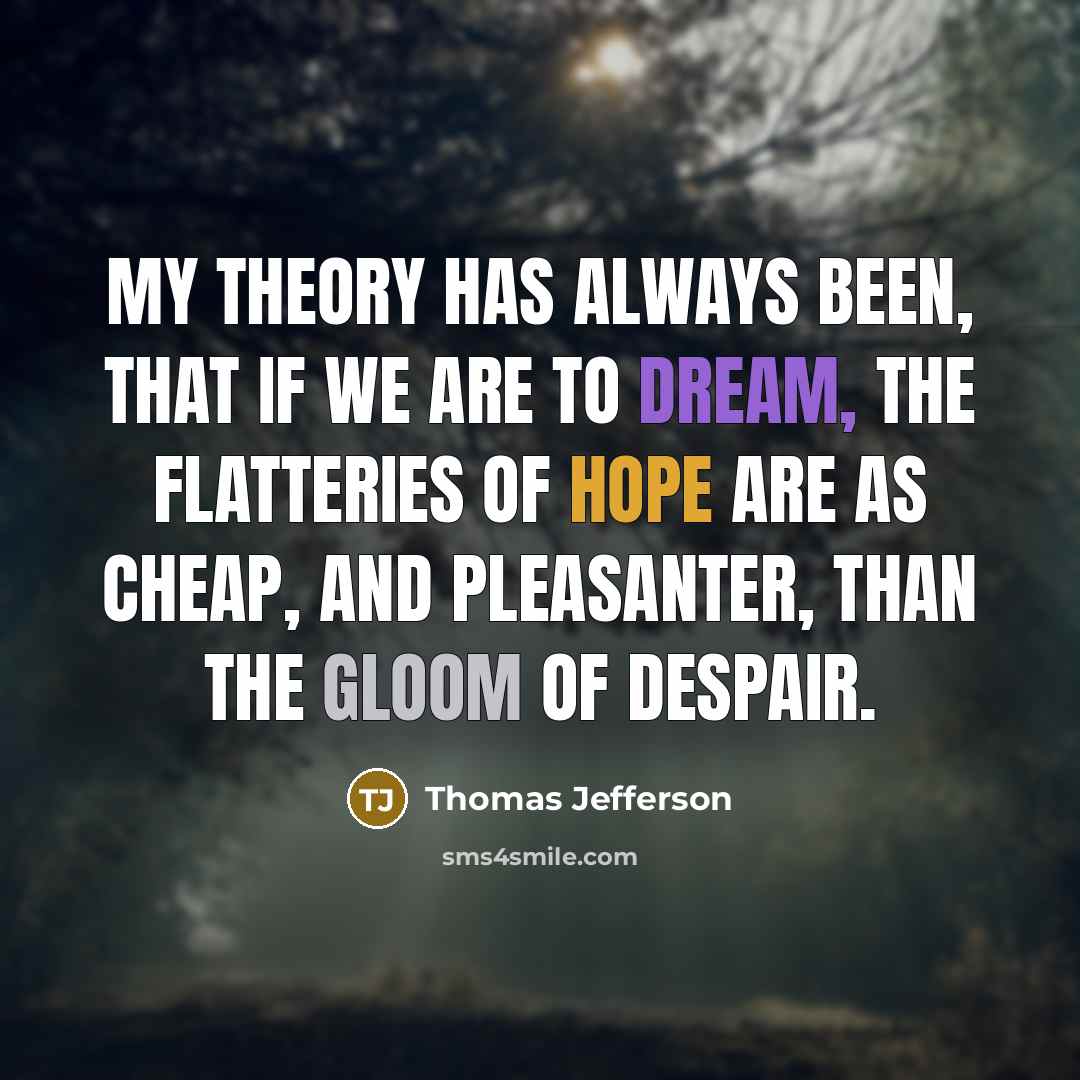 “My theory has always been, that if we are to dream, the flatteries of hope are as cheap, and pleasanter, than the gloom of despair.” quote by Thomas Jefferson