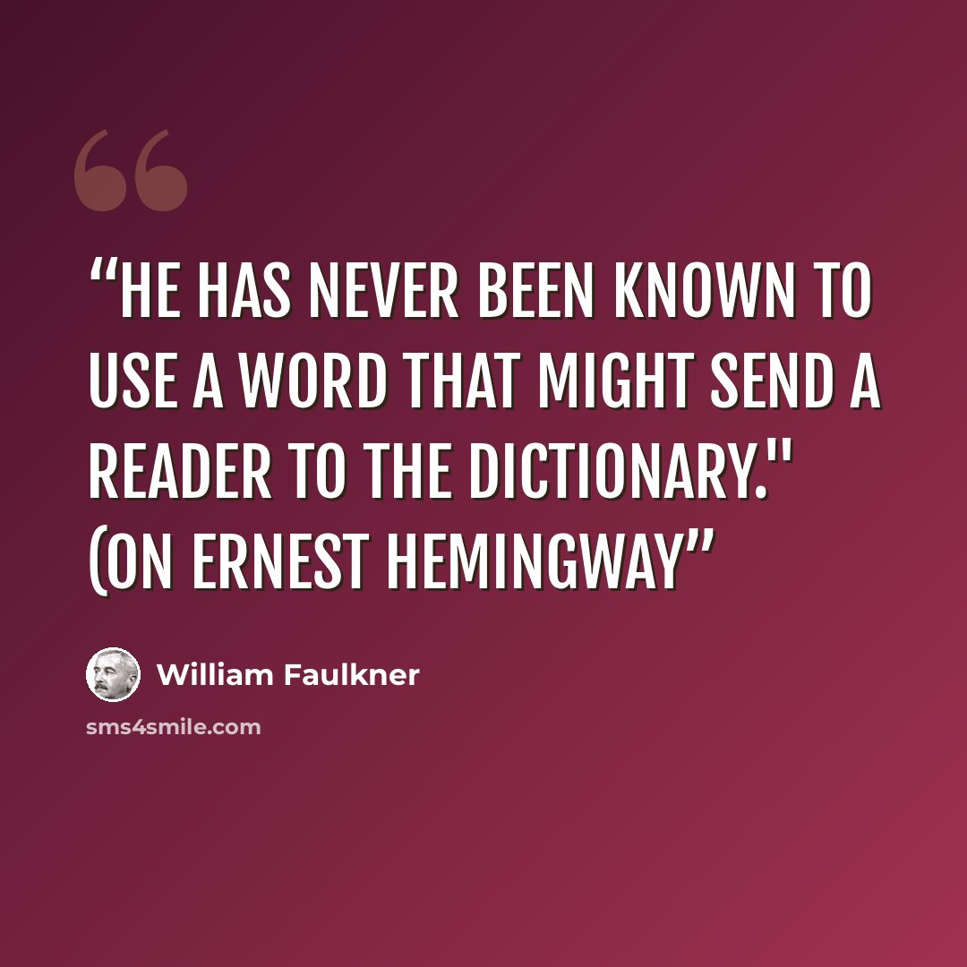 “He has never been known to use a word that might send a reader to the dictionary." (on Ernest Hemingway” quote by William Faulkner