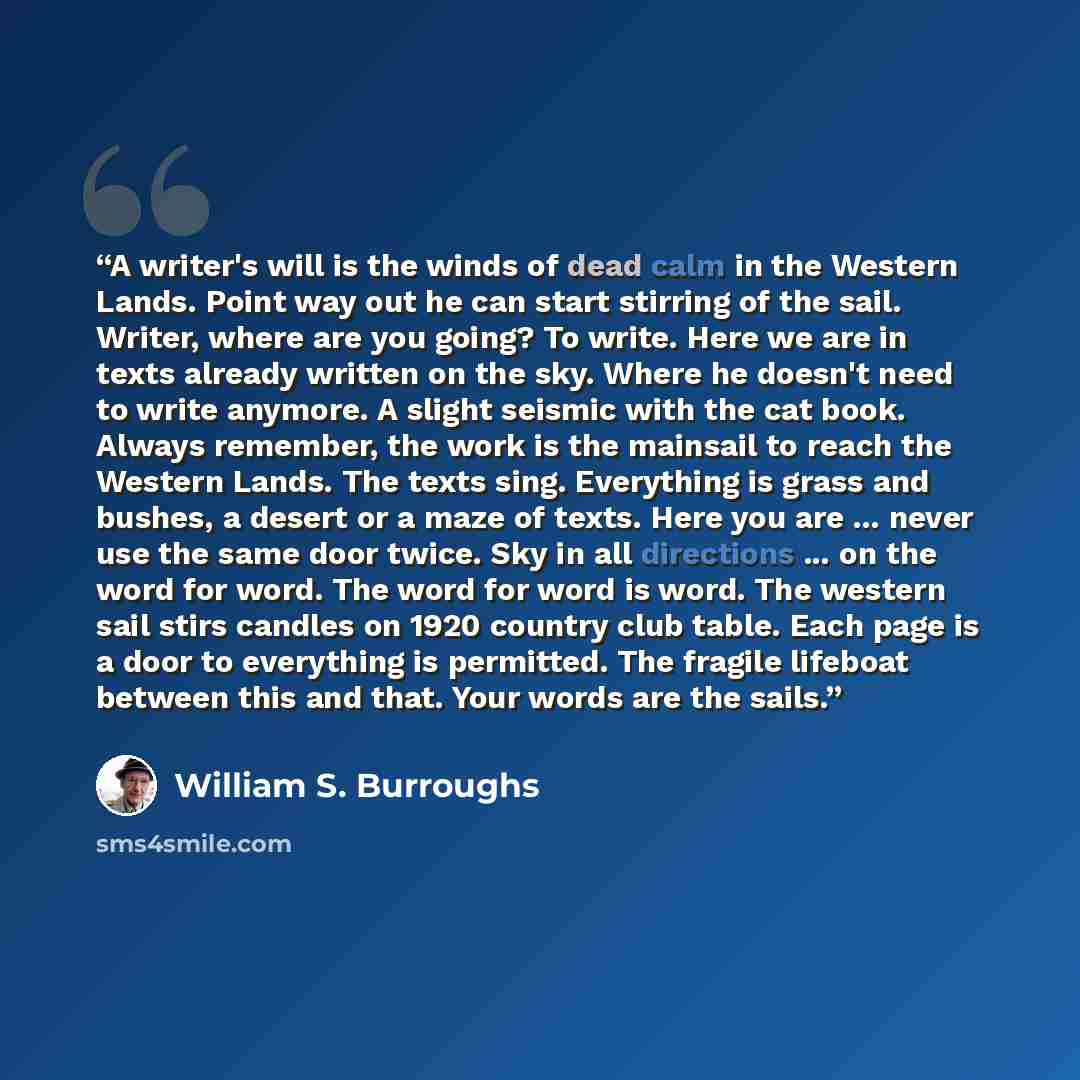 “A writer's will is the winds of dead calm in the Western Lands. Point way out he can start stirring of the sail. Writer, where are you going? To write. Here we are in texts already written on the sky. Where he doesn't need to write anymore. A slight seismic with the cat book. Always remember, the…” quote by William S. Burroughs