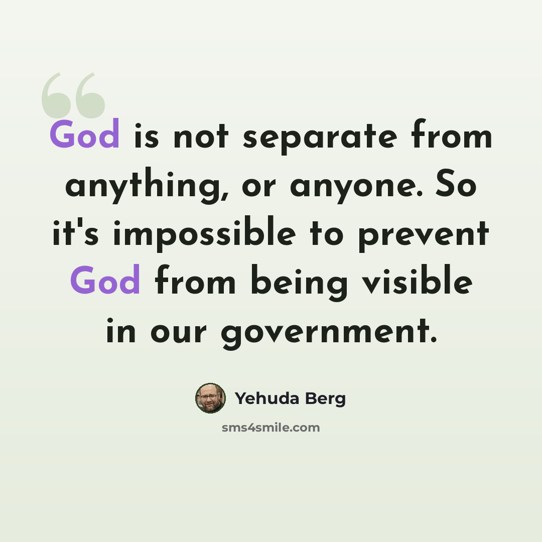“God is not separate from anything, or anyone. So it's impossible to prevent God from being visible in our government.” quote by Yehuda Berg
