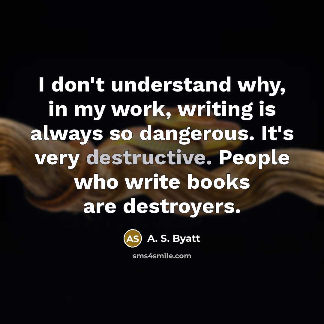 “I don't understand why, in my work, writing is always so dangerous. It's very destructive. People who write books are destroyers.” quote by A. S. Byatt