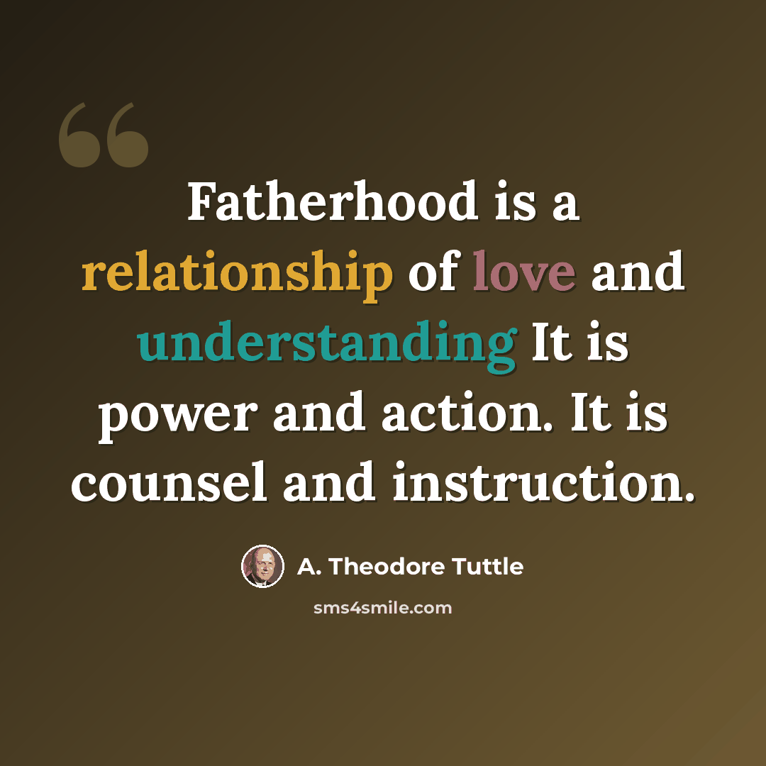 “Fatherhood is a relationship of love and understanding It is power and action. It is counsel and instruction.” quote by A. Theodore Tuttle