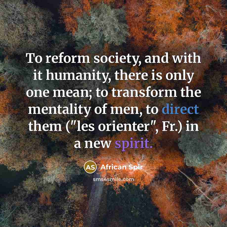 “To reform society, and with it humanity, there is only one mean; to transform the mentality of men, to direct them ("les orienter", Fr.) in a new spirit.” quote by African Spir