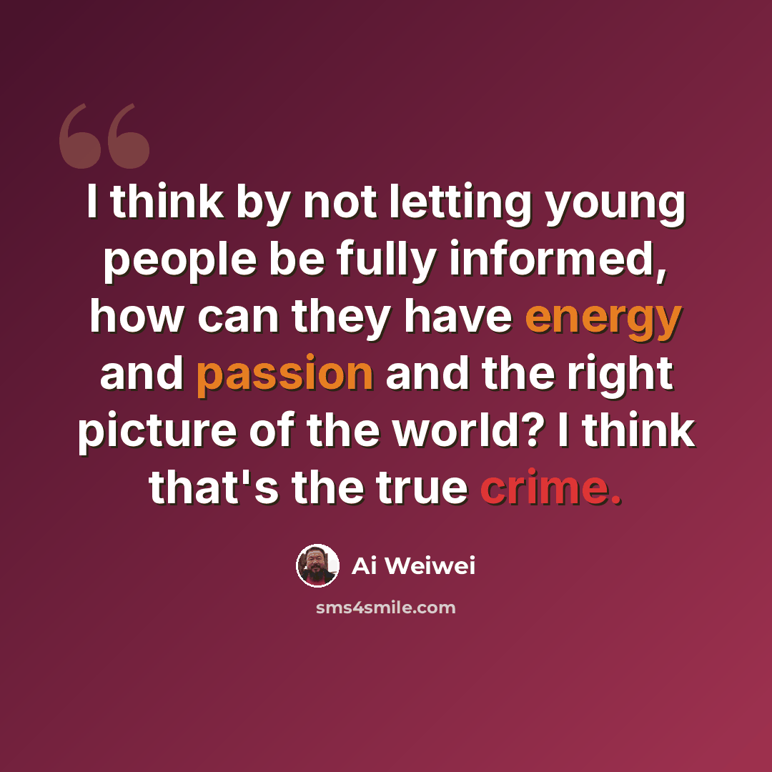 “I think by not letting young people be fully informed, how can they have energy and passion and the right picture of the world? I think that's the true crime.” quote by Ai Weiwei
