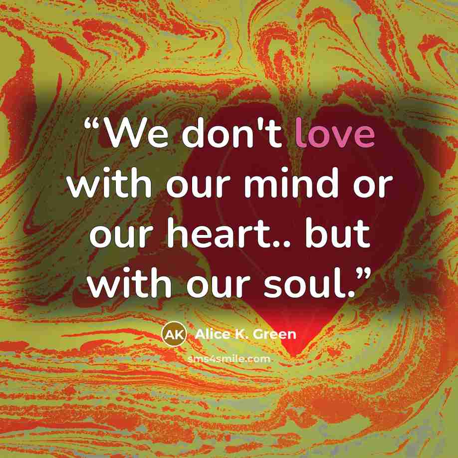 “We don't love with our mind or our heart.. but with our soul.” quote by Alice K. Green