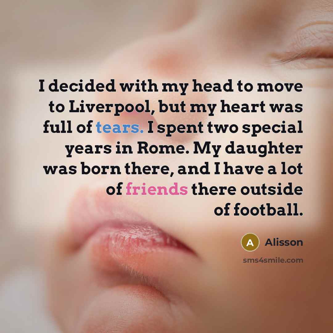 “I decided with my head to move to Liverpool, but my heart was full of tears. I spent two special years in Rome. My daughter was born there, and I have a lot of friends there outside of football.” quote by Alisson