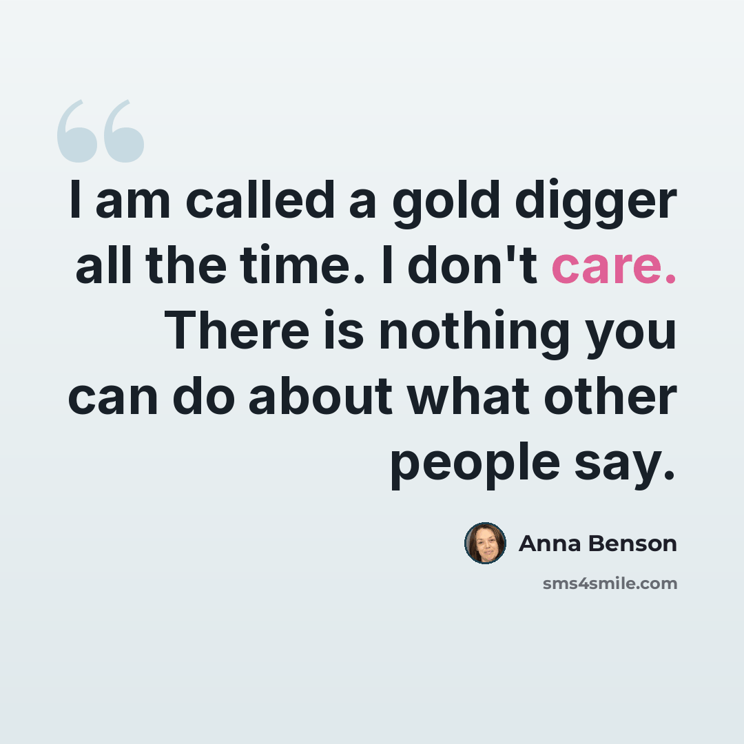 “I am called a gold digger all the time. I don't care. There is nothing you can do about what other people say.” quote by Anna Benson