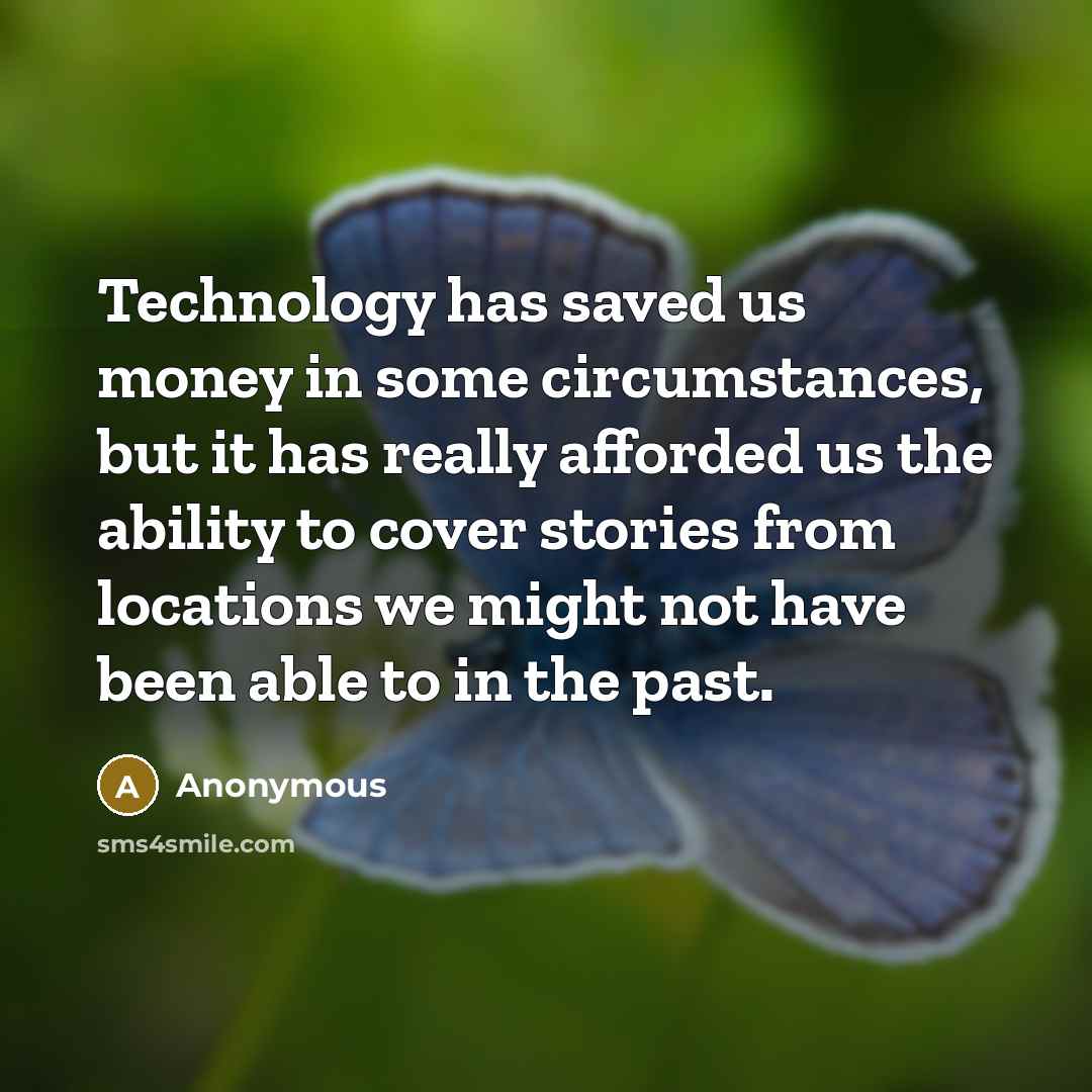 “Technology has saved us money in some circumstances, but it has really afforded us the ability to cover stories from locations we might not have been able to in the past.” quote by Anonymous