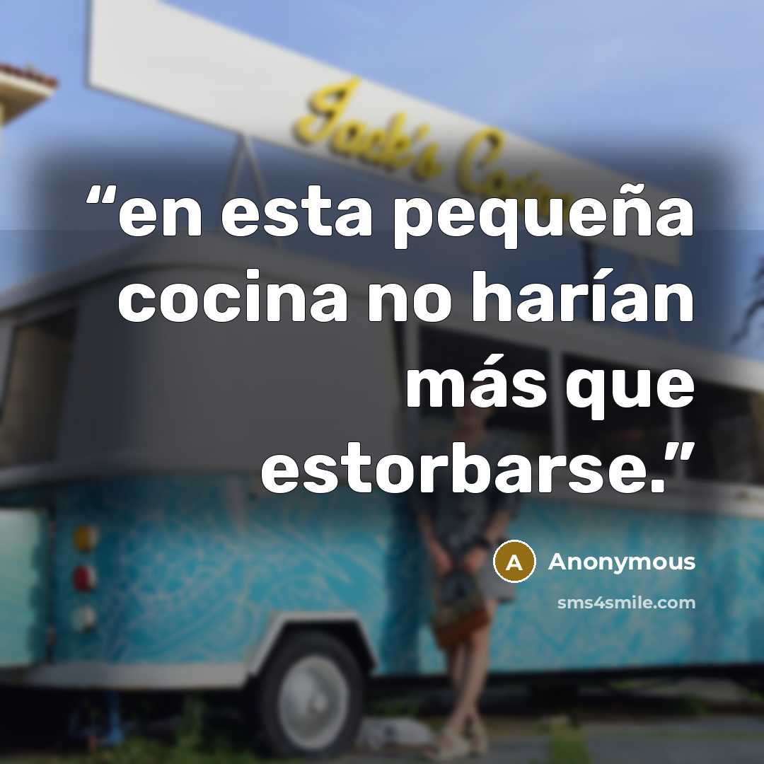 “en esta pequeña cocina no harían más que estorbarse.” quote by Anonymous