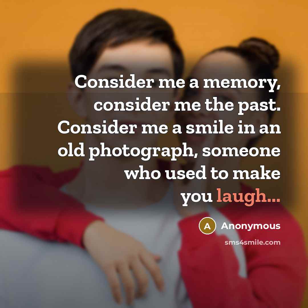 “Consider me a memory, consider me the past. Consider me a smile in an old photograph, someone who used to make you laugh...” quote by Anonymous