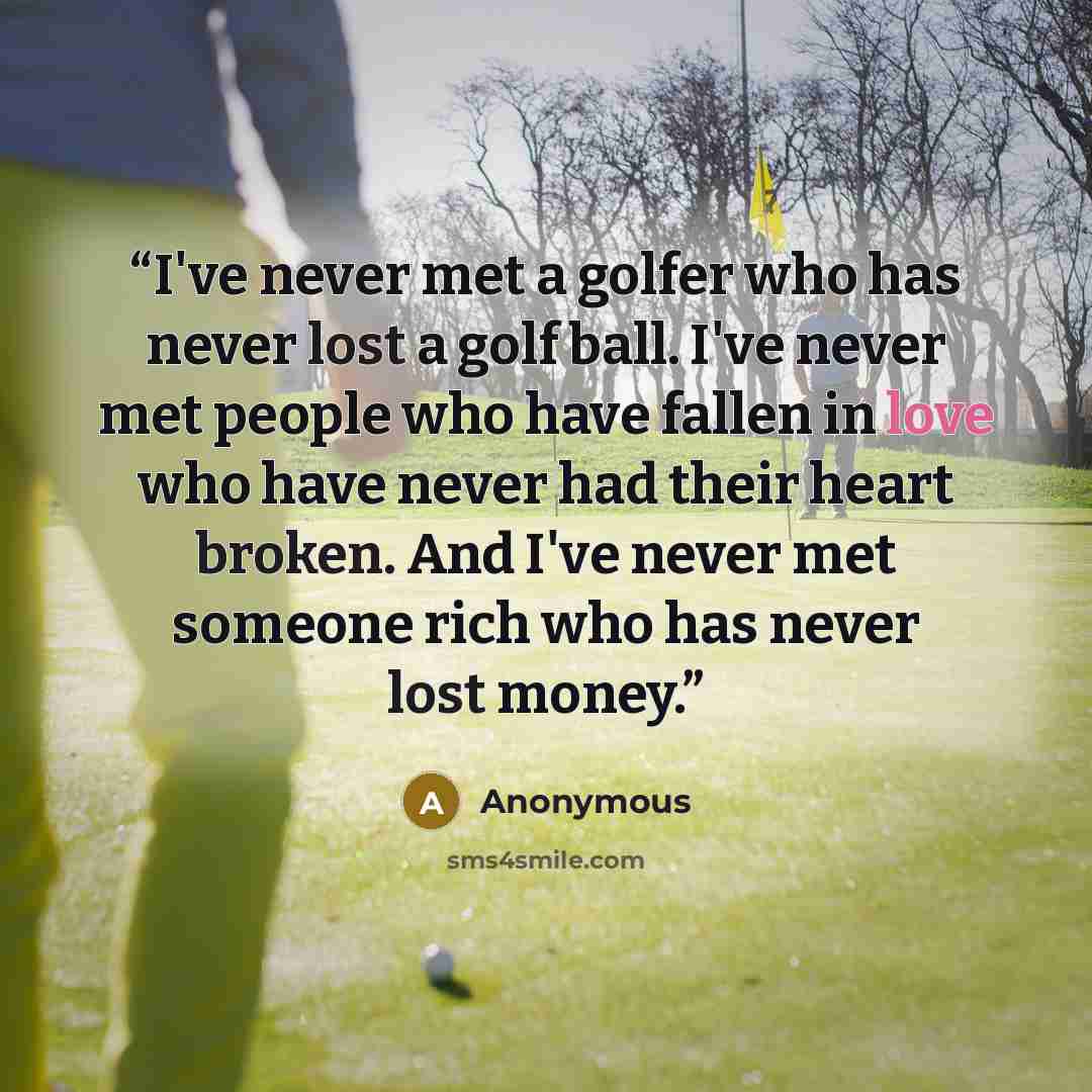 “I've never met a golfer who has never lost a golf ball. I've never met people who have fallen in love who have never had their heart broken. And I've never met someone rich who has never lost money.” quote by Anonymous