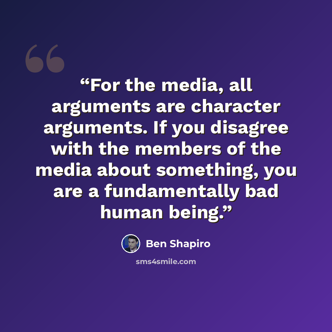 “For the media, all arguments are character arguments. If you disagree with the members of the media about something, you are a fundamentally bad human being.” quote by Ben Shapiro