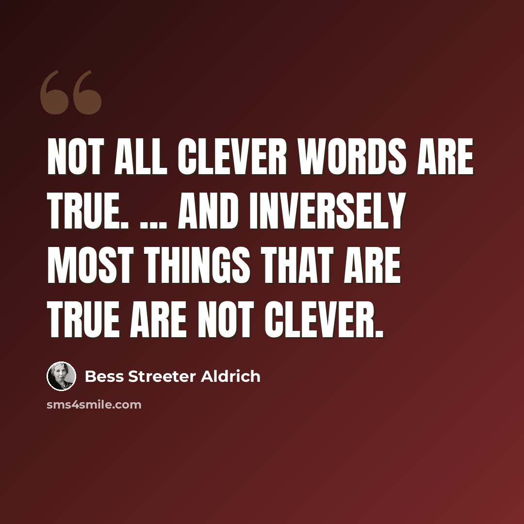 “not all clever words are true. ... And inversely most things that are true are not clever.” quote by Bess Streeter Aldrich