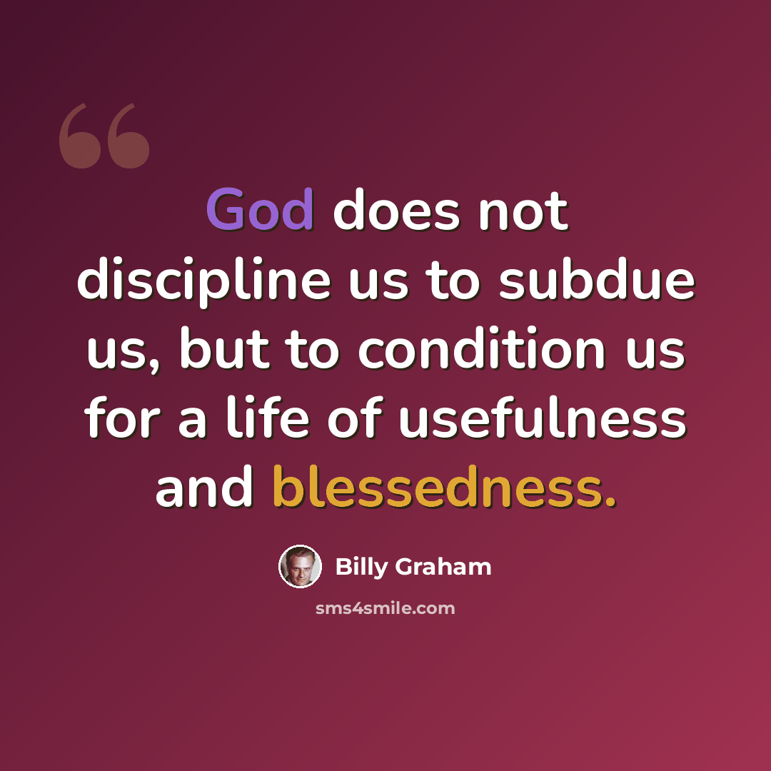 “God does not discipline us to subdue us, but to condition us for a life of usefulness and blessedness.” quote by Billy Graham