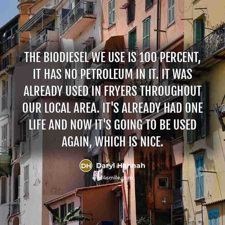 “The biodiesel we use is 100 percent, it has no petroleum in it. It was already used in fryers throughout our local area. It's already had one life and now it's going to be used again, which is nice.” quote by Daryl Hannah