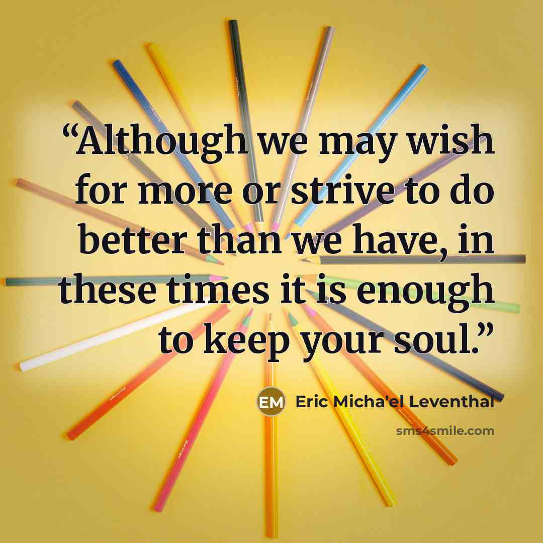 “Although we may wish for more or strive to do better than we have, in these times it is enough to keep your soul.” quote by Eric Micha'el Leventhal