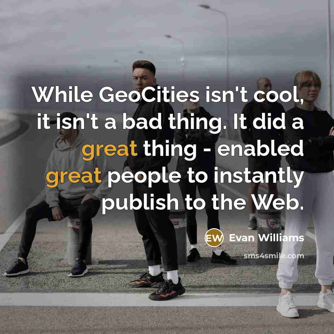 “While GeoCities isn't cool, it isn't a bad thing. It did a great thing - enabled great people to instantly publish to the Web.” quote by Evan Williams
