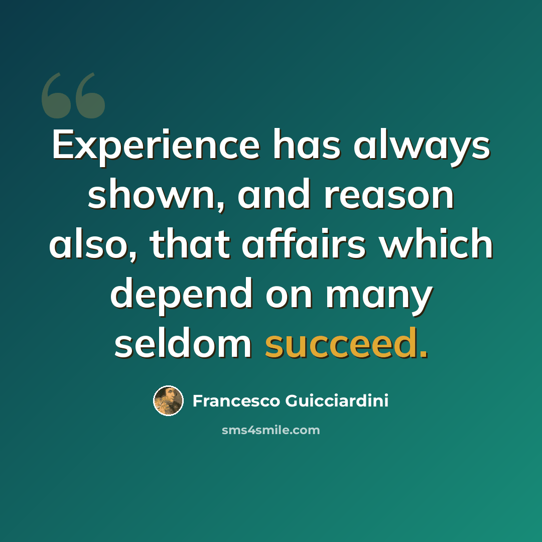 “Experience has always shown, and reason also, that affairs which depend on many seldom succeed.” quote by Francesco Guicciardini
