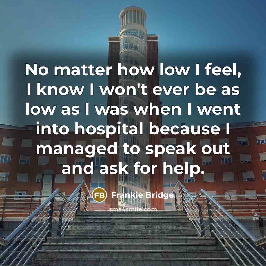 “No matter how low I feel, I know I won't ever be as low as I was when I went into hospital because I managed to speak out and ask for help.” quote by Frankie Bridge