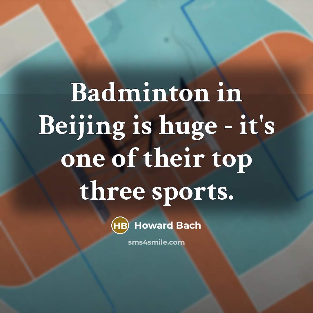 “Badminton in Beijing is huge - it's one of their top three sports.” quote by Howard Bach