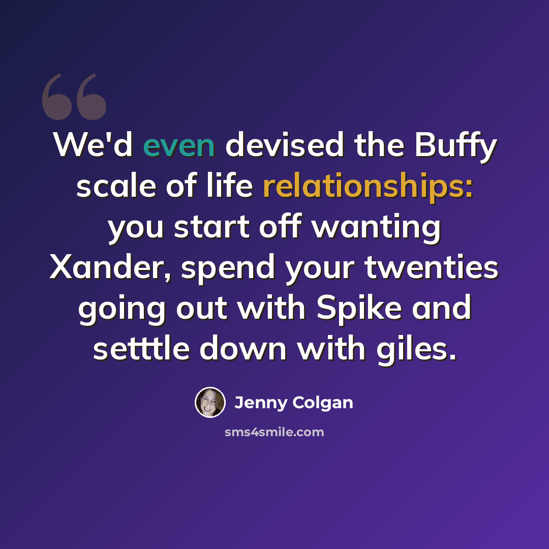 “We'd even devised the Buffy scale of life relationships: you start off wanting Xander, spend your twenties going out with Spike and setttle down with giles.” quote by Jenny Colgan