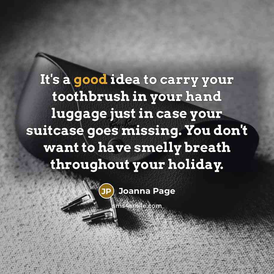 “It's a good idea to carry your toothbrush in your hand luggage just in case your suitcase goes missing. You don't want to have smelly breath throughout your holiday.” quote by Joanna Page