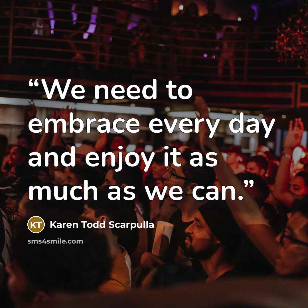 “We need to embrace every day and enjoy it as much as we can.” quote by Karen Todd Scarpulla