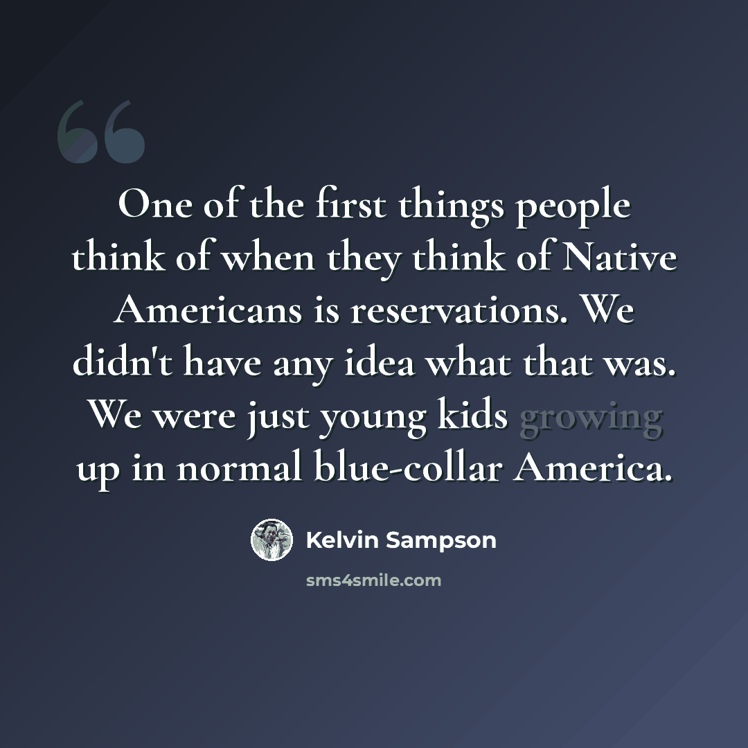 “One of the first things people think of when they think of Native Americans is reservations. We didn't have any idea what that was. We were just young kids growing up in normal blue-collar America.” quote by Kelvin Sampson
