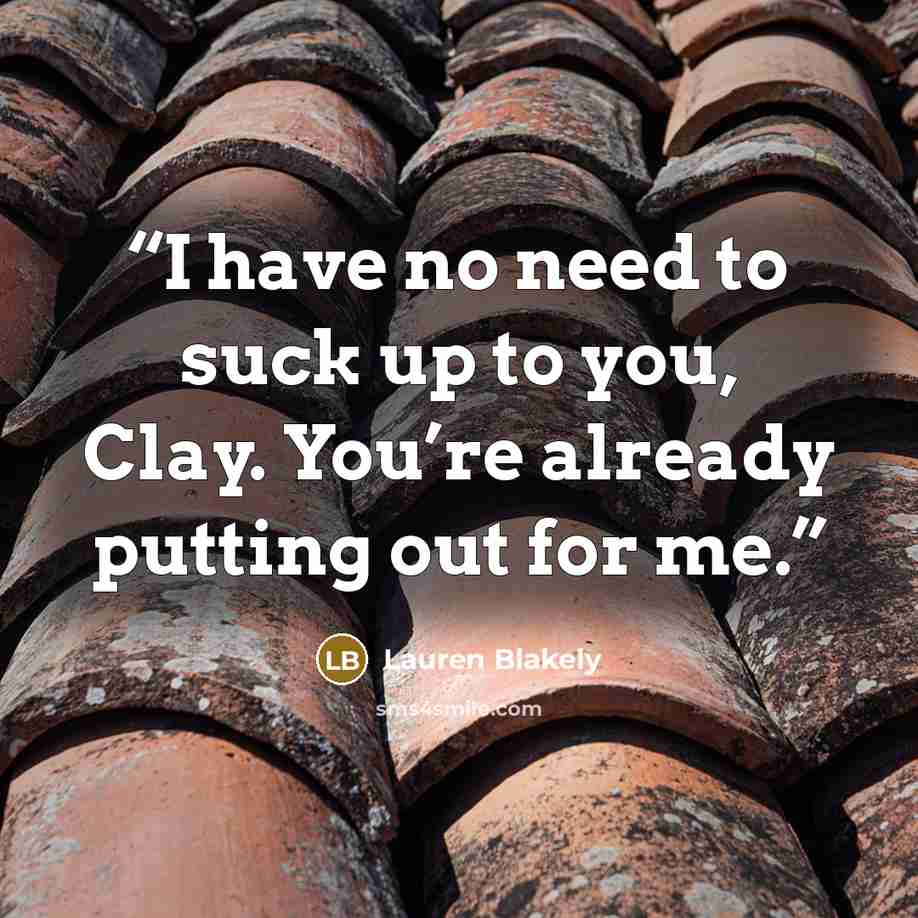 “I have no need to suck up to you, Clay. You’re already putting out for me.” quote by Lauren Blakely