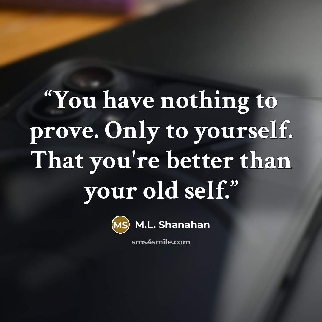 “You have nothing to prove. Only to yourself. That you're better than your old self.” quote by M.L. Shanahan