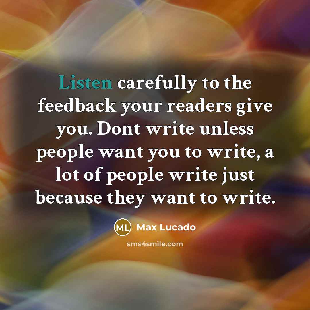 “Listen carefully to the feedback your readers give you. Dont write unless people want you to write, a lot of people write just because they want to write.” quote by Max Lucado