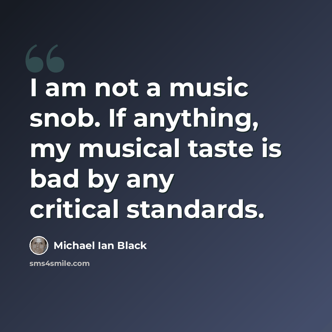 “I am not a music snob. If anything, my musical taste is bad by any critical standards.” quote by Michael Ian Black