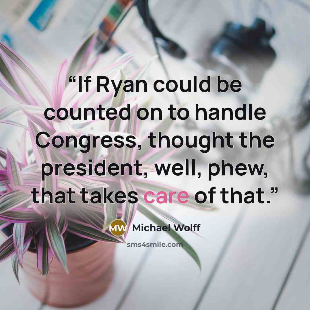 “If Ryan could be counted on to handle Congress, thought the president, well, phew, that takes care of that.” quote by Michael Wolff