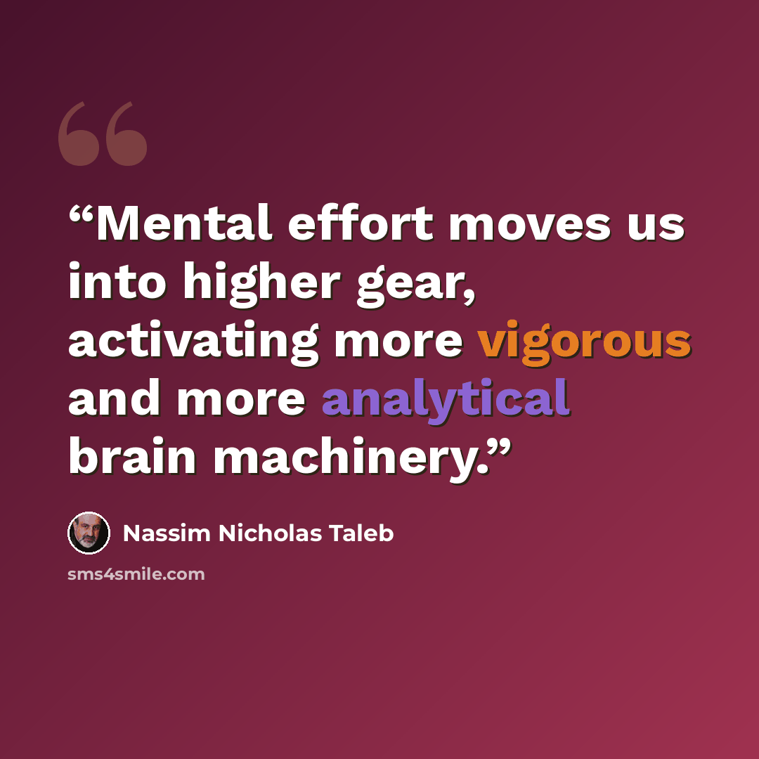 “Mental effort moves us into higher gear, activating more vigorous and more analytical brain machinery.” quote by Nassim Nicholas Taleb
