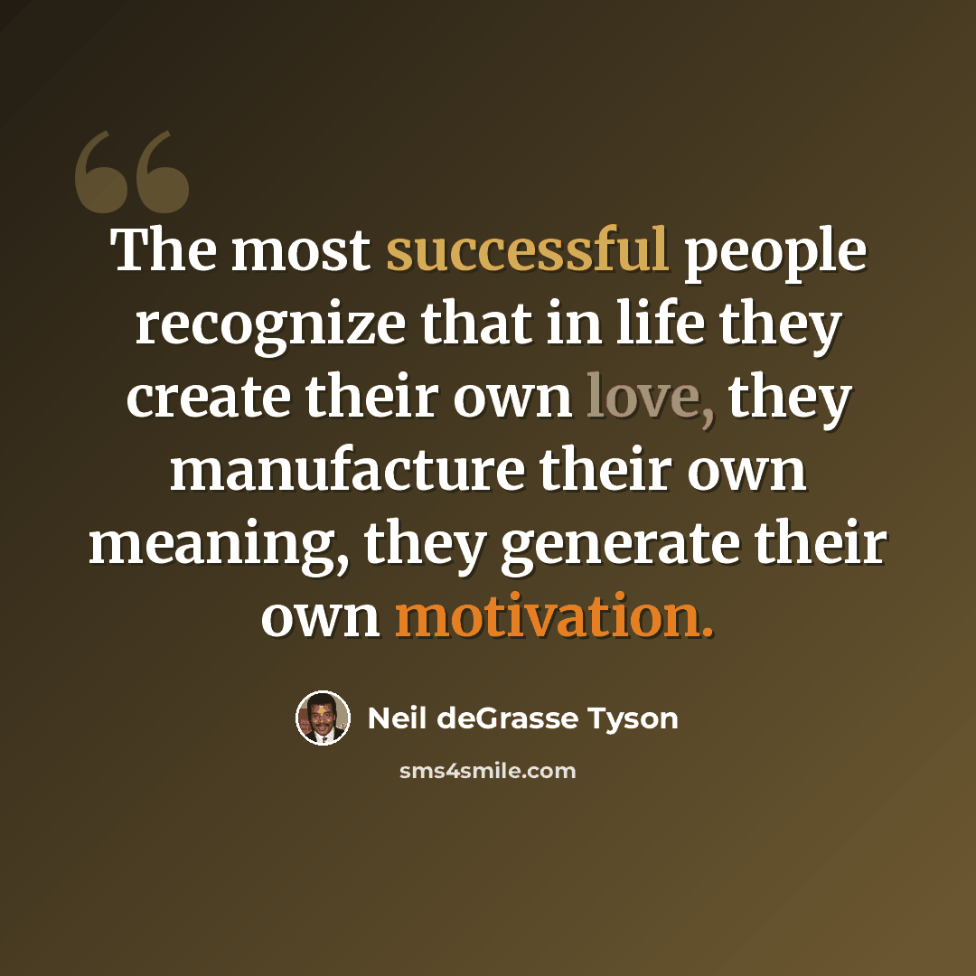 “The most successful people recognize that in life they create their own love, they manufacture their own meaning, they generate their own motivation.” quote by Neil deGrasse Tyson