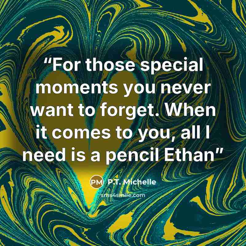 “For those special moments you never want to forget. When it comes to you, all I need is a pencil Ethan” quote by P.T. Michelle
