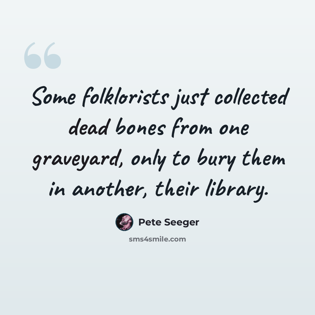 “Some folklorists just collected dead bones from one graveyard, only to bury them in another, their library.” quote by Pete Seeger